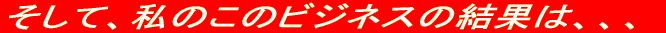 �����āA���̂��̃r�W�l�X�̌��ʂ́A�A�A
